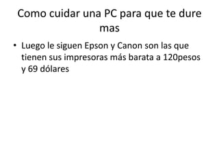 Como cuidar una PC para que te dure masLuego le siguen Epson y Canon son las que tienen sus impresoras más barata a 120pesos y 69 dólares 