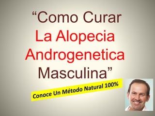 “Como Curar
La Alopecia
Androgenetica
Masculina”
 