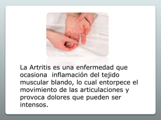 La Artritis es una enfermedad que
ocasiona inflamación del tejido
muscular blando, lo cual entorpece el
movimiento de las articulaciones y
provoca dolores que pueden ser
intensos.
 