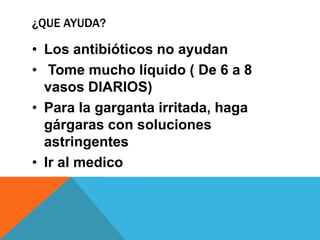 ¿QUE AYUDA?
• Los antibióticos no ayudan
• Tome mucho líquido ( De 6 a 8
vasos DIARIOS)
• Para la garganta irritada, haga
gárgaras con soluciones
astringentes
• Ir al medico
 