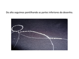 Do alto seguimos pontilhando as partes inferiores do desenho.
 