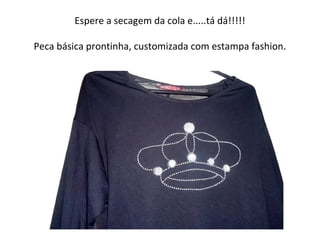 Espere a secagem da cola e.....tá dá!!!!!
Peca básica prontinha, customizada com estampa fashion.
 