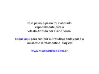 Esse passo-a-passo foi elaborado
especialmente para a
Vila do Artesão por Eliane Sousa.
Clique aqui para conferir outras dicas dadas por ela
ou acesse diretamente o blog em
www.viladoartesao.com.br
 