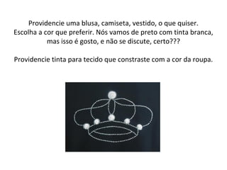 Providencie uma blusa, camiseta, vestido, o que quiser.
Escolha a cor que preferir. Nós vamos de preto com tinta branca,
mas isso é gosto, e não se discute, certo???
Providencie tinta para tecido que constraste com a cor da roupa.
 