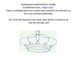 Começamos imprimindo o molde.
Escolhemos esse, clique aqui.
Fique à vontade para usar outros que encontre na internet ou
em suas revistas preferidas.
Se o link não aparecer pra você, abra direto no post lá na
Vila do Artesão, ok?
 