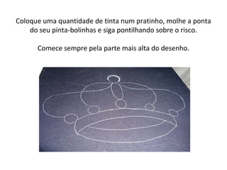 Coloque uma quantidade de tinta num pratinho, molhe a ponta
do seu pinta-bolinhas e siga pontilhando sobre o risco.
Comece sempre pela parte mais alta do desenho.
 