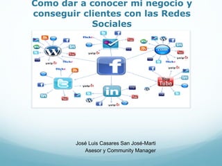 Como dar a conocer mi negocio y
conseguir clientes con las Redes
Sociales
José Luis Casares San José-Marti
Asesor y Community Manager
 