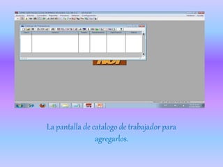 La pantalla de catalogo de trabajador para
agregarlos.
 