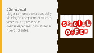 5.Ser especial
Llegar con una oferta especial y
sin ningún compromiso.Muchas
veces las empresas sólo
ofertas especiales para atraer a
nuevos clientes.
 