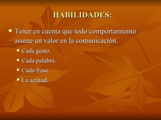 HABILIDADES:
HABILIDADES:
 Tener en cuenta que todo comportamiento
Tener en cuenta que todo comportamiento
asume un valor en la comunicación.
asume un valor en la comunicación.
 Cada gesto.
Cada gesto.
 Cada palabra.
Cada palabra.
 Cada frase.
Cada frase.
 La actitud.
La actitud.
 