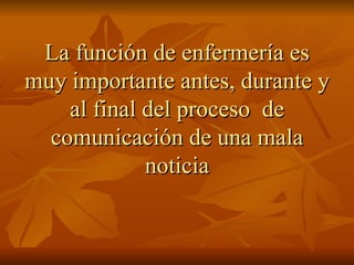 La función de enfermería es
La función de enfermería es
muy importante antes, durante y
muy importante antes, durante y
al final del proceso de
al final del proceso de
comunicación de una mala
comunicación de una mala
noticia
noticia
 