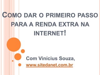 COMO DAR O PRIMEIRO PASSO
  PARA A RENDA EXTRA NA
         INTERNET!



      Com Vinícius Souza,
      www.sitedanet.com.br
 