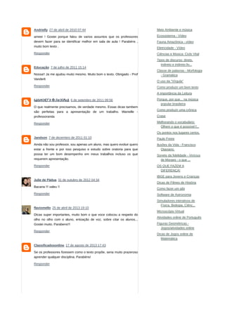 Meio Ambiente e música
Ecossistema - Vídeo
Fauna Amazônica - vídeo
Eletricidade - Vídeo
Ciências e Música: Ciclo Vital
Tipos de discurso: direto,
indireto e indireto liv...
Classe de palavras - Morfologia
- Gramática
O uso da "Vírgula"
Como produzir um bom texto
A importância da Leitura
Porque, por que... na música
popular brasileira
Como produzir uma crônica
Crase
Melhorando o vocabulário:
Olhem o que é possível f...
Os pontos nos lugares certos.
Paulo Freire
Ilusões da Vida - Francisco
Otaviano.
Soneto da fidelidade - Vinícius
de Moraes - o que ...
OS QUE FAZEM A
DIFERENÇA!
IBGE para Jovens e Crianças
Dicas de Filmes de História
Como fazer um gibi
Software de Astronomia
Simuladores interativos de
Física, Biologia, Ciênc...
Microscópio Virtual
Atividades online de Português
Figuras Geométricas -
Jogos/atividades online
Dicas de Jogos online de
Matemática
Andrielly 27 de abril de 2010 07:44
ameei ! Gostei porque falou de varios assuntos que os professores
devem fazer para se identificar melhor em sala de aula ! Parabéns ,
muito bom texto .
Responder
Educação 7 de julho de 2011 15:14
Nossa!! Ja me ajudou muito mesmo. Muito bom o texto. Obrigado - Prof
Vanderli
Responder
Ϣ∆ИIЭӶЃЭ Ӫ˩ЇʊЭЇԈД 6 de setembro de 2011 09:56
O que realmente precisamos, de verdade mesmo. Essas dicas tambem
são perfeitas para a apresentação de um trabalho. Wanielle -
professoranda
Responder
Jandson 7 de dezembro de 2011 01:10
Ainda não sou professor, sou apenas um aluno, mas quero evoluir quero
estar a frente e por isso pesquiso e estudo sobre oratoria para que
possa ter um bom desempenho em meus trabalhos incluso os que
requerem apresentação.
Responder
Julie de Pádua 31 de outubro de 2012 04:34
Bacana !!! valeu !!
Responder
flaviomello 25 de abril de 2013 19:10
DIcas super importantes, muito bom o que voce colocou a respeito do
olho no olho com o aluno, entoação de voz, sobre citar os alunos...
Gostei muito. Parabens!!!
Responder
Classificadosonline 17 de agosto de 2013 17:43
Se os professores fizessem como o texto propõe, seria muito prazeroso
aprender qualquer disciplina. Parabéns!
Responder
 