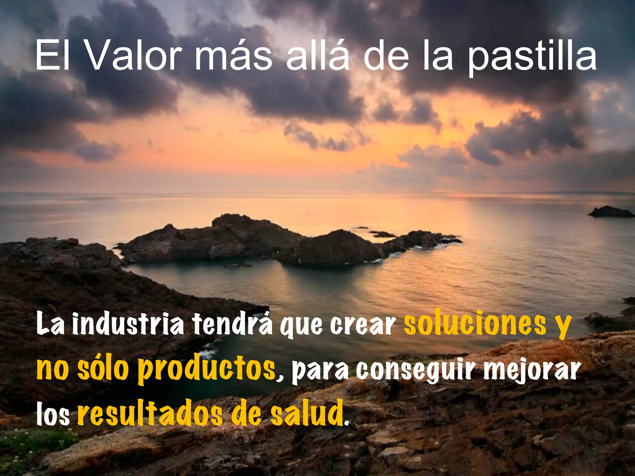 La industria tendrá que crear soluciones y
no sólo productos, para conseguir mejorar
los resultados de salud.
El Valor más allá de la pastilla