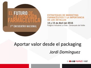 Aportar	valor	desde	el	packaging	
Jordi	Domínguez	
 