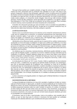 Para que la base quedara por completo aclarada, en lugar de contar los años a partir del naci-
miento de Cristo, proyectaron para la revolución otro calendario en el que 1792 fuese el año
primero. Empezaron a destruir cosas del pasado, sugiriendo, incluso, la destrucción de la Catedral
de Chartré. En París los hombres llevaban en hombros como diosa personificada, a una tal damise-
la Candell, de la ópera de París. He aquí una elocuente demostración, en la que la razón humana
estaba siendo exaltada y el cristianismo siendo relegado. Antes de que todo terminara 40,000
personas -muchas de ellas campesinos- fueran ejecutadas por el gobierno y sus agentes. Maximi-
liano Robespierre (1758-1794), el líder de la revolución, fue así mismo ejecutado. Estos resultados
no fueron externos, fueron el producto de la base humanista de la «Ilustración».
   El hombre de la Ilustración pensaba que tanto el hombre como la sociedad eran perfectibles y
se aferraron a esto, incluso al precio del terror. Al igual que en la posterior revolución rusa, no
hubo elección, dada la base humanista. Sólo hubo anarquía o represión.

  LA REVOLUCION RUSA
   Muchas veces a la revolución francesa se la relaciona con la revolución norteamericana anterior
a ella, pero en realidad esto es incorrecto. La revolución norteamericana esta relacionada con la
gloriosa revolución inglesa. Y por parte, en contraste, encontramos que la revolución francesa
estuvo muy ligada a la revolución rusa, y entonces para 1799 Napoleón llegó a gobernar, como
élite de un sólo hombre, como Lenín lo hizo después en Rusia.
   Admitiendo así las influencias locales, parecería que la mayoría de los cambios revolucionarios
acontecidos en el Sur de Europa se produjeron al copiar esos cambios que la Reforma -en el área
de la libertad en el norte de Europa- realizó, aunque los distorsionaron en algunas partes. Cuando
pensamos en la Reforma, y lo que trajo consigo en el Norte de Europa, surge un tremendo contras-
te respecto a lo que los países comunistas han producido, y siguen produciendo [hasta antes de la
caída de la Unión Soviética].
   No olvidemos que los comunistas, marxistas-leninistas, difícilmente pueden defender su causa,
ya que sólo han llegado al poder -y continúan en el mismo- mediante una base materialista que ha
conducido a la represión. Tampoco debemos olvidar que no fueron estos líderes rusos quienes
hicieron el llamado a la libertad en Rusia. El llamado fue hecho por el príncipe George Levov
(1861-1925) como primer ministro, y después por Alejandro Kerensky (1881-1970)
un reformador social, pero no leninista.
   En la Revolución de Febrero de 1917, Lenin, Troscky y Stalin se apoderaron de esta revolución
hecha por otros, y establecieron una regencia de represión desde el principio. Los volcheviques,
que eran un porcentaje pequeño de la población rusa, constituían un cuarto de la Asamblea
Constituyente que fue convocada para Noviembre, cuando la Asamblea se reunió por primera vez
en Enero de 1918. Los volcheviques la dispersaron por la fuerza. Esta fue la primera y la última
libre elección en Rusia. A partir de entonces la represión entró de lleno, no sólo en la vida y la
libertad políticas, sino en todos los ámbitos de la vida, a esto se le llamó: «la dictadura temporal
para el proletariado». Con el tiempo, ha probado ser, en realidad, la dictadura permanente de una
pequeña élite.
  La base comunista no ha logrado producir en ninguna parte la libertad obtenida en Europa del
Norte con la Reforma.

  INCONSISTENCIAS DE LA REFORMA
   La riqueza brindada por la Reforma en el área de la sociedad y el gobierno no debe ser minimi-
zada por el hecho de que en alguna parte, en donde el consenso producido por los hombres de la
Reforma fue menor, fue menos consistente de lo que debía haber sido. No obstante, el fundamen-
to bíblico proporcionó absolutos sobre los cuales combatir la injusticia. En cambio, el humanista
no tiene manera de decir por qué ciertas cosas son correctas y otras incorrectas, ya que para el
humanista lo último que existe es el universo impersonal y éste es silencioso y neutral. Respecto a
lo correcto e incorrecto y a lo cruel y no cruel, uno no tiene manera de poseer absolutos, por tanto
es incompatible con su propia posición.
   El humanista, tanto en la vida y moral privadas, como en las políticas, está sometido sólo al
arbitrio, ya que no tiene base para lo correcto o incorrecto; las leyes pueden ser cambiadas
mañana por otro absoluto arbitrario o por consideración de la pura conveniencia.


                                                                                                 24
 