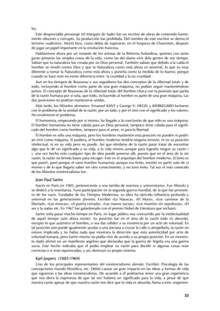 ley.
   Este despreciable personaje (el Marqués de Sade) fue un escritor de obras de contenido fuerte-
mente obsceno y corrupto. Su producción fue prohibida. Del nombre de este escritor se deriva el
término «sadismo». Murió loco, como debía de esperarse, en el hospicio de Charentón, después
de jugar un papel importante en la revolución francesa.
   Hablaremos ahora por un instante de los artistas de la Reforma holandesa, quienes con tanto
gusto pintaron las simples cosas de la vida, como las del diario vivir dela gentes de ese tiempo.
Sabían que la naturaleza fue creada por un Dios personal. También sabían que debido a la caída el
hombre se reveló contra Dios y que la Naturaleza como está ahora es anormal, lo que es muy
diferente a tomar la Naturaleza como está ahora y ponerla como la medida de lo bueno; porque
cuando se hace esto no existe diferencia entre la crueldad y la no crueldad.
   Aun en los tiempos de Rousseau y sus seguidores los dos conceptos de la «libertad total» y de
todo, incluyendo al hombre como parte de una gran máquina, no podían seguir manteniéndose
juntos. El concepto de Rousseau de la «libertad total» del hombre choca con la posición que partía
de la razón humana por sí sola, que todo, incluyendo al hombre es parte de una gran máquina. Las
dos posiciones no podrían mantenerse unidas.
  Más tarde, los filósofos alemanes: Emanuel KANT y George V: HEGEL y KIERKEGARD lucharon
con le problema de la unidad de la razón, por un lado, y por el otro con el significado y los valores.
No resolvieron el problema.
   El humanista, empezando por sí mismo, ha llegado a la conclusión de que sólo es una máquina.
El hombre humanista no tiene cabida para un Dios personal, tampoco tiene cabida para el signifi-
cado del hombre como hombre, tampoco para el amor, ni para la libertad.
   El hombre es sólo una máquina, pero los hombres mantienen esta posición no pueden ni podrí-
an vivir como máquina. Si pudiera, el hombre moderno tendría ninguna tensión, ni en su posición
intelectual, ni en su vida pero no puede. Así que olvidarse de la razón parar tratar de encontrar
algo que le dé un significado a su vida, a la vida misma aunque para lograrlo niegue su razón (
), una vez hecho esto cualquier tipo de idea puede ponerse allí, puesto que en el área de la sin
razón, la razón no brinda bases para escoger. Este es el arquetipo del hombre moderno. ¿Cómo es
que pasó?, pasó porque el vano hombre humanista aunque era finito, insistió en partir solo de sí
mismo y de lo que llegaría saber sin otro conocimiento; y no tuvo éxito. Tal vez el más conocido
de los filósofos existencialistas fue:

   Jean Paul Sartre
   Nació en París en 1905, perteneciente a una familia de marinos y universitarios. Fue filósofo y
se dedicó a la enseñanza. Tuvo participación en la segunda guerra mundial, de la que fue prisione-
ro de los nazis. Fundador de los Tiempos Modernos, su obra ha ejercido influencia profunda y
universal en las generaciones jóvenes. Escribió «La Náusca», «El Muro», «Los caminos de la
libertad», «Las moscas», «A puerta cerrada», «Las manos sucias», «Los muertos sin sepulturas», «El
ser y la nada» etc. En 1967 fue galardonado con el premio Nobel de Literatura que rechazó.
   Sartre solía pasar mucho tiempo en París, en lugar públco nuy concurrido por la intelectualidad
de aquel tiempo (aún ahora existe). Su posición fue en el área de la razón todo es absurdo,
excepto lo que autentico el hombre, o sea dar validez a su existencia por un acto de voluntad. En
tal posición uno puede igualmente ayudar a una anciana a cruzar la calle o atropellarla, la razón no
estuvo implicada y no había nada que mostrara la dirección que esta autenticidad por acto de
voluntad tomaría, pero Sartre mismo no podía vivir de acerdo a su propia posición. En un momen-
to dado afirmó en un manifiesto argelino que declaraba que la guerra de Argelia era una guerra
sucia. Este hecho indicaba que el podía emplear su razón para decidir si algunas cosas eran
correctas o si eran equivocadas, y así, destruyó su propio sistema.

   Karl Jaspers (1883-1969)
  Uno de los principales representantes del existencialismo alemán. Escribió: Psicología de las
concepciones mundo filosófico, etc. Debió causar un gran impacto en las ideas y formas de vida
que siguieron a las ideas existencialistas. De acuerdo a él podríamos tener una gran experiencia
que nos diera la esperanza de que tal vez hubiera un significado para la vida, a pesar de que
nuestra razón apesar de que nuestra razón nos dice que la vida es absurda, llama a esto «experien-


                                                                                                   33
 
