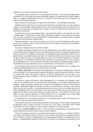 populares en el círculo del arte parisino de la época.
   En las grandes obras la técnica se une al concepto del mundo, y la técnica de la fragmentación
encaja bien con el concepto del mundo del hombre moderno. Un panorama del mundo fragmen-
tado, un completo rompimiento del arte de la edad del renacimiento que estuvo basado en la
esperanza del hombre humanista.
  Aquí el hombre está hecho para ser algo menos que hombre. La humanidad está perdida.
   Hablemos ahora sobre Picaso, de la colección privada de sus grandes obras, en la que aparecen
cuadros de otros grandes artistas, podemos decir, claro está que ninguna de estas pinturas fue en
realidad un retrato, pero es la profecía de un mundo en ruinas. El mismo Picaso no podía vivir con
esta falta de humanismo.
   Cuando Picaso estuvo enamorado de Olga y más tarde de Jacqueline no las pintó de una mane-
ra fragmentada. En momentos cruciales de sus relaciones las pintó de una manera real, tal como
eran, con todo su talento y toda su humanidad. Y cuando pintaba a sus propios hijos no empleó
sus técnicas y presentaciones fragmentadas.
   Debemos entender lo que estamos diciendo, que la ternura y la humanidad jamás estén presen-
tes en el arte moderno, pero en tanto las técnicas del arte moderno avanzaron la humanidad se
fragmentaba cada vez más.
  Lo opuesto a fragmentación vino siendo «unidad».
   Los antiguos pensadores, filósofos creyeron que podía obtener esta unidad a partir de una base
humana, pero luego se olvidaron de esto, que el pensamiento moderno al aceptar la fragmentación
probó un fracaso. En realidad un fracaso que la mentalidad humana partiendo de ella misma no
puede obtener una unidad de ideas y de vida. Por unidad entendemos que es lo que incluye todas
las ideas y todo en la vida y esto puede obtenerse, claro, está, si Dios ha hablado y no ha perma-
necido silente, y, al brindarnos los hechos que el hombre no encontraría por sí mismo, entonces
hay unidad dentro de la cual está toda esa maravillosa diversidad que el hombre puede estudiar y
en donde tiene un lugar unificado ya sea en el conocimiento o en los valores o en la vida.
   Fue el nadaismo el que llevó el concepto de que todo es una cuestión de azar, a su lógica con-
fusión de la absulidad última de todo, incluyendo la humanidad.
   D. MARCEL DISCHARD «El Desnudo Descendiendo por la Escalera». Dischard quizá entendió
con más claridad y con conocimiento lo absurdo de todas las cosas incluyendo al hombre, en base
al concepto del mundo del hombre moderno, él llevó la fragmentación aún más lejos, el ser
humano desapareció por completo. El creía que lo absurdo de todas las cosas incluía lo absurdo
del arte en si.
   Los filósofos, a partir de Rousseau, Clarck Kierkegaard, etc. en adelante han olvidado la espe-
ranza de una unidad de vida y de conocimiento y han pasado a un concepto fragmentado de la
realidad, y luego los pintores pintaron de esa manera. Sin embargo los artistas, siendo hombres
sensibles, rápidamente llegaron a entender cuál iba a ser el final de este concepto y este era que
todas las cosas son absurdas. El norteamericano Jackson Polack es tal vez el ejemplo más claro al
pintar deliberadamente de una forma que nos dice que todo es fortuito, así que como Polack creó
algunas de sus obras así sus pinturas fueron un producto del azar. ¡Un momento! ¿Acaso no hay
orden en estos rasgos de pinturas? Si ¿Porqué dudar? ¿No es en realidad el azar el que daba
formas a sus lienzos? El universo no es un universo fortuito, sinó, orden.
   El movimiento de esta verdad, de pintura que se columpia sigue el orden del universo en sí.
Este no es lo que estos pintores dicen que es.
   Toda filosofía humanista en bancarrota que primero enseñó que la razón conducía al pesimismo
el optimismo sólo se puede encontrar en el área de la «sin razón»; esta básica idea se filtró
directamente en el arte y luego en la música clásica y después en la música popular.
  En Francia, CLAUDIO DEBUSSY (1862 - 1918) (uno de los más destacados representantes de la
música impresionista), abrió el camino para la música moderna.
   Muchos de nosotros sentimos una profunda admiración por la música, y en verdad, la disfruta-
mos mucho, pero Debussy abrió el camino no al no resolver nada como los compositores alema-
nes lo hicieron, sinó para la fragmentación, una fragmentación paralela a la fragmentación de la
pintura. La fragmentación puede dar influencia en casi todos los compositores obsecuentes de la



                                                                                               38
 