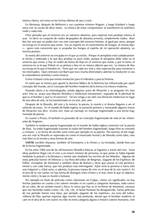 música clásica, así como en las formas últimas de jazz y rock.
   En Alemania, después de Bethoven y sus cuartetos vinieron Wagner, y luego Schubert y luego
otros con su escala de doce tonos. La música de estos compositores se transformó en auténtico
ruido y nada más.
    Chez pensaba que el universo era un universo aleatorio, para expresar esto produjo música al
azar. Es decir un conjunto de ruidos despojados de absoluta armonía, simplemente ruidos. Jhon
Key fue uno que no podía vivir con este concepto del universo fortuito, al igual que otros, porque
no encaja en el universo que existe. Era un experto en el conocimiento de hongos, él mismo dijo:
«... quien está consciente que si aceptaba los hongos al espíritu de mi operación aleatoria, yo
moriría pronto».
   Su teoría del universo no encajaba en el que ya existía. Porque el aeroplano está cuidadosamen-
te hecho y ordenado y lo que Key produjo es puro ruido, porque el aeroplano debe volar en el
universo que existe, y hay un orden de líneas de flujo en el universo que existe, y por lo tanto, el
universo no es lo que Polock en su pintura y Key en su música dijeron que era. La música de Key
no encaja en lo que el hombre es. Tiene que ser cada vez más y más espectacular para mantener a
los interesados. Qué contraste con Bach que tuvo mucha diversidad y además la resolución (o sea
la contundencia armónica como música)
  Como cristiano creía que existía resolución para el individuo y para la historia.
  En tanto que la música que aportó la doctrina bíblica de la Reforma fue influenciada por aquel
concepto del mundo, así el concepto del hombre moderno dá la forma a la música moderna.
   Pasando ahora a la cinematografía, señala algunos actos de filmación y se pregunta ¿Es esto
arte? ¿No es, acaso una filiación filosófica e intelectual meramente?, separada de la plenitud de
qué es el hombre y qué es el universo?. Tal vez venga a ser sólo una filmación intelectual en lugar
de una obra de arte, se ha transformado en un arte, arte, arte.
  Después de la filosofía, del arte y la música, la poesía, la novela y el drama llegaron a ser el
vehículo de estas. En el mundo de habla inglesa se presentó primero y mostrando algunos trozos
de filmación nos dice: «Como ven, trata un mensaje un mensaje fragmentado a una forma frag-
mentada de poesía.
   En cuanto a Picaso, él también es poseedor de un concepto fragmentado de vida en las «Dami-
selas de Avignon».
   También la moderna poesía fragmentada en el mundo de habla inglesa comenzó con la poesía
de Eliot. Su estilo fragmentado trasmite la visión del hombre fragmentado, luego Eliot se convirtió
a cristiano y su forma de escribir varió como por ejemplo en su poesía: The Journey of the magi;
una vez más la filosofía se expresaba no como el enunciado formal y de filosofía como tales, sino
más bien en la novela y otras formas de arte.
  SARTRE escribió «Nausea», también «El Extranjero» y la «Peste» y «La Invitada», donde hizo uso
de la forma fragmentada.
   En los años 1960 una de las afirmaciones filosófica básicas se lograron a través del cine. Estas
ideas pudieron llegar con el cine a un mayor número de personas, lo que jamás se había logrado
mediante la pintura o la literatura y menos aún mediante los escritos de los filósofos. Algunas de
estas películas fueron «El Silencio» y «La Hora del Lobo» de Bergman, «Juguete de los Espíritus» de
Fellini, «Complot» de Antonioni y también obras de Buñuel y otros que usaron el cine pictórica-
mente y con cada fuerza, que nos produce esta interrogante: ¿Qué sería la persona si fuera sólo
una máquina? y ¿Qué sería, si además, la persona tratara de vivir en el área de la «sin razón»?. En
el área de la «sin razón» no hay forma de distinguir entre el bien y el mal, entre lo que es objetiva-
mente cierto y lo que es ilusión o fantasía.
   Por ejemplo en título de películas como «Asesinato sin Culpa», «Amor sin significado» no hay
hechos patentes en cuanto a los valores morales ni en cuanto a categorías humanas, todo carece
de un valor, de un sentido moral y ético; lo único que hay es el no-héroe de Antonioni, cámaras
que van haciendo ruidos como: clic, clic, clic, el factor humano ha desaparecido. Varias películas
de ese período fueron muy lejos, por ejemplo «Juguete de los espíritus», «La Lora del Lobo»,
«Siberia de Día» querían expresar algo mucho más profundo, decían que el hombre moderno al
caer en el área de la «sin razón» no sólo no tenía categoría alguna o moral o valores humanos, sinó



                                                                                                   39
 
