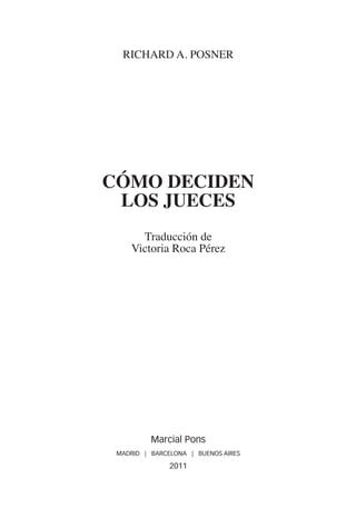 RICHARD A. POSNER




CÓMO DECIDEN
 LOS JUECES
      Traducción de
    Victoria Roca Pérez




          Marcial Pons
 MADRID | BARCELONA | BUENOS AIRES

               2011
 