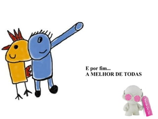 E por fim... A MELHOR DE TODAS 