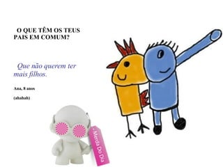 O QUE TÊM OS TEUS PAIS EM COMUM? Que não querem ter mais filhos. Ana, 8 anos (ahahah) 