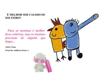 É MELHOR SER CASADO OU SOLTEIRO?   Para as meninas é melhor ficar solteiras, mas os meninos precisam de alguém que limpe... Anita, 9 anos (Uma das  melhores frases...)‏ 