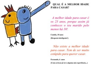 QUAL É A MELHOR IDADE
PARA CASAR?
A melhor idade para casar é
os 23 anos, porque assim já
conheces o teu marido pelo
menos...