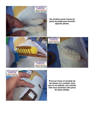 No olvideis poner trozos de
 pasta de papel para levantar
       algunas piezas.




 Procurar hacer el montaje de
 las piezas con cuidado. para
que no se aplaste, aun cuando
este seco ponemos otro poco
        de pasta debajo.
 