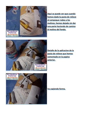 Aqui se puede ver que cuando
hemos dado la pasta de relieve
al campoque rodea a los
molinos, hemos dejado sin dar
una parte haciendo de camino
al molino del fondo.




Detalle de la aplicacion de la
pasta de relieve que hemos
comentado en la pagina
anterior.




Va cogiendo forma.
 