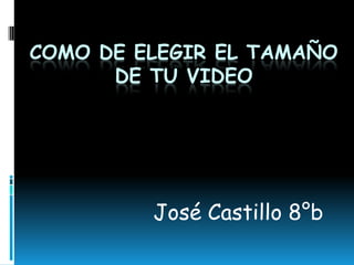 COMO DE ELEGIR EL TAMAÑO
DE TU VIDEO
José Castillo 8°b
 