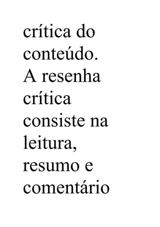 crítica do
conteúdo.
A resenha
crítica
consiste na
leitura,
resumo e
comentário
 
