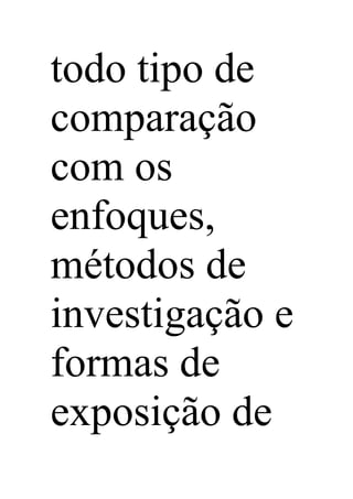 todo tipo de
comparação
com os
enfoques,
métodos de
investigação e
formas de
exposição de
 