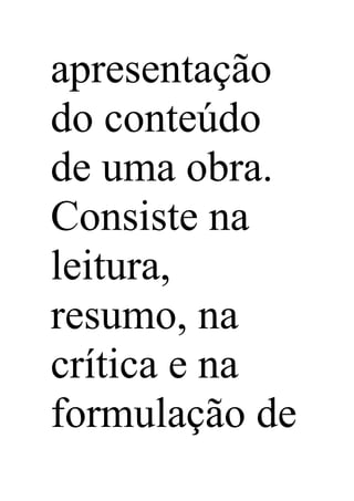 apresentação
do conteúdo
de uma obra.
Consiste na
leitura,
resumo, na
crítica e na
formulação de
 
