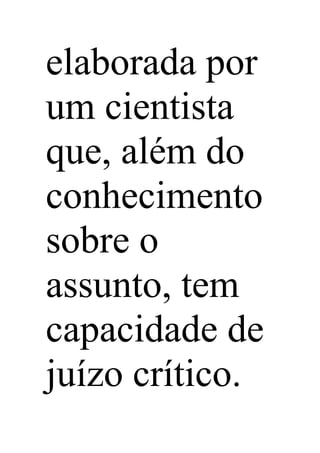 elaborada por
um cientista
que, além do
conhecimento
sobre o
assunto, tem
capacidade de
juízo crítico.
 