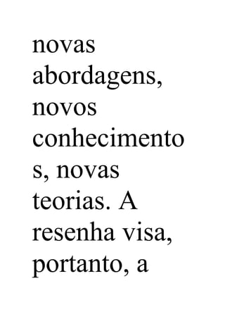 novas
abordagens,
novos
conhecimento
s, novas
teorias. A
resenha visa,
portanto, a
 