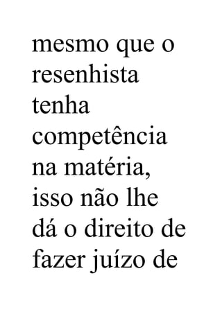 mesmo que o
resenhista
tenha
competência
na matéria,
isso não lhe
dá o direito de
fazer juízo de
 