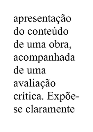 apresentação
do conteúdo
de uma obra,
acompanhada
de uma
avaliação
crítica. Expõe-
se claramente
 