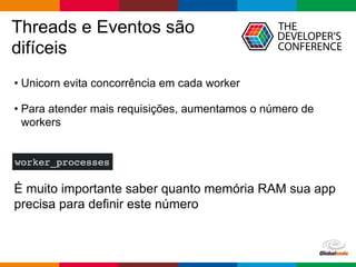 Globalcode – Open4education
Threads e Eventos são
difíceis
• Unicorn evita concorrência em cada worker
• Para atender mais requisições, aumentamos o número de
workers
worker_processes
É muito importante saber quanto memória RAM sua app
precisa para definir este número
 