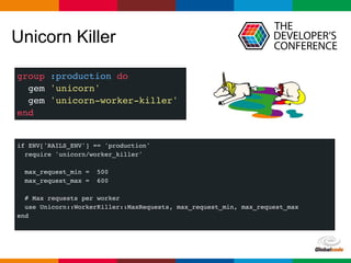 Globalcode – Open4education
Unicorn Killer
group :production do
gem 'unicorn'
gem 'unicorn-worker-killer'
end
if ENV['RAILS_ENV'] == 'production'
require 'unicorn/worker_killer'
max_request_min = 500
max_request_max = 600
# Max requests per worker
use Unicorn::WorkerKiller::MaxRequests, max_request_min, max_request_max
end
 