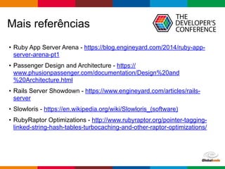 Globalcode – Open4education
Mais referências
• Ruby App Server Arena - https://blog.engineyard.com/2014/ruby-app-
server-arena-pt1
• Passenger Design and Architecture - https://
www.phusionpassenger.com/documentation/Design%20and
%20Architecture.html
• Rails Server Showdown - https://www.engineyard.com/articles/rails-
server
• Slowloris - https://en.wikipedia.org/wiki/Slowloris_(software)
• RubyRaptor Optimizations - http://www.rubyraptor.org/pointer-tagging-
linked-string-hash-tables-turbocaching-and-other-raptor-optimizations/
 