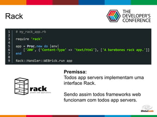Globalcode – Open4education
Rack
Premissa:
Todos app servers implementam uma
interface Rack.
Sendo assim todos frameworks web
funcionam com todos app servers.
 