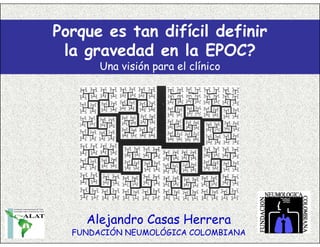 Porque es tan difícil definir
 la gravedad en la EPOC?
       Una visión para el clínico




    Alejandro Casas Herrera
  FUNDACIÓN NEUMOLÓGICA COLOMBIANA
 