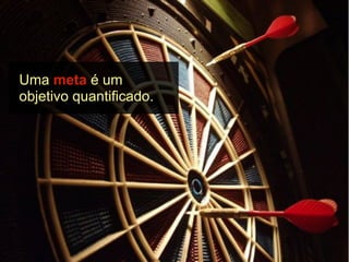 Uma meta é um
objetivo quantificado.
 