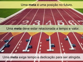 Uma meta é uma posição no futuro.




  Uma meta deve estar relacionada a tempo e valor.




Uma meta exige tempo e dedicação para ser atingida.
 