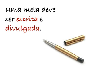 Uma meta deve
ser escrita e
divulgada.
 