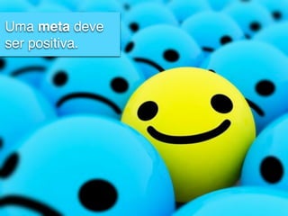 Uma meta deve
ser positiva.
 