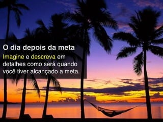 O dia depois da meta
Imagine e descreva em
detalhes como será quando
você tiver alcançado a meta.
 