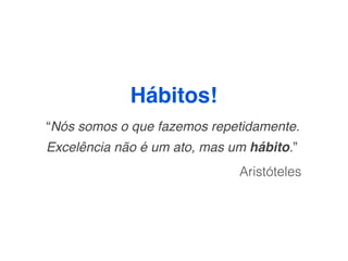 Hábitos!
“Nós somos o que fazemos repetidamente.
Excelência não é um ato, mas um hábito.”
                              Aristóteles
 