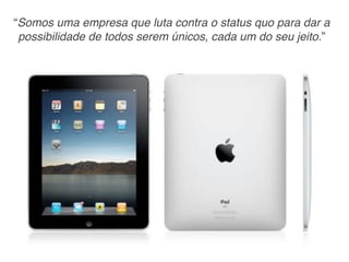 “Somos uma empresa que luta contra o status quo para dar a
 possibilidade de todos serem únicos, cada um do seu jeito.”
 